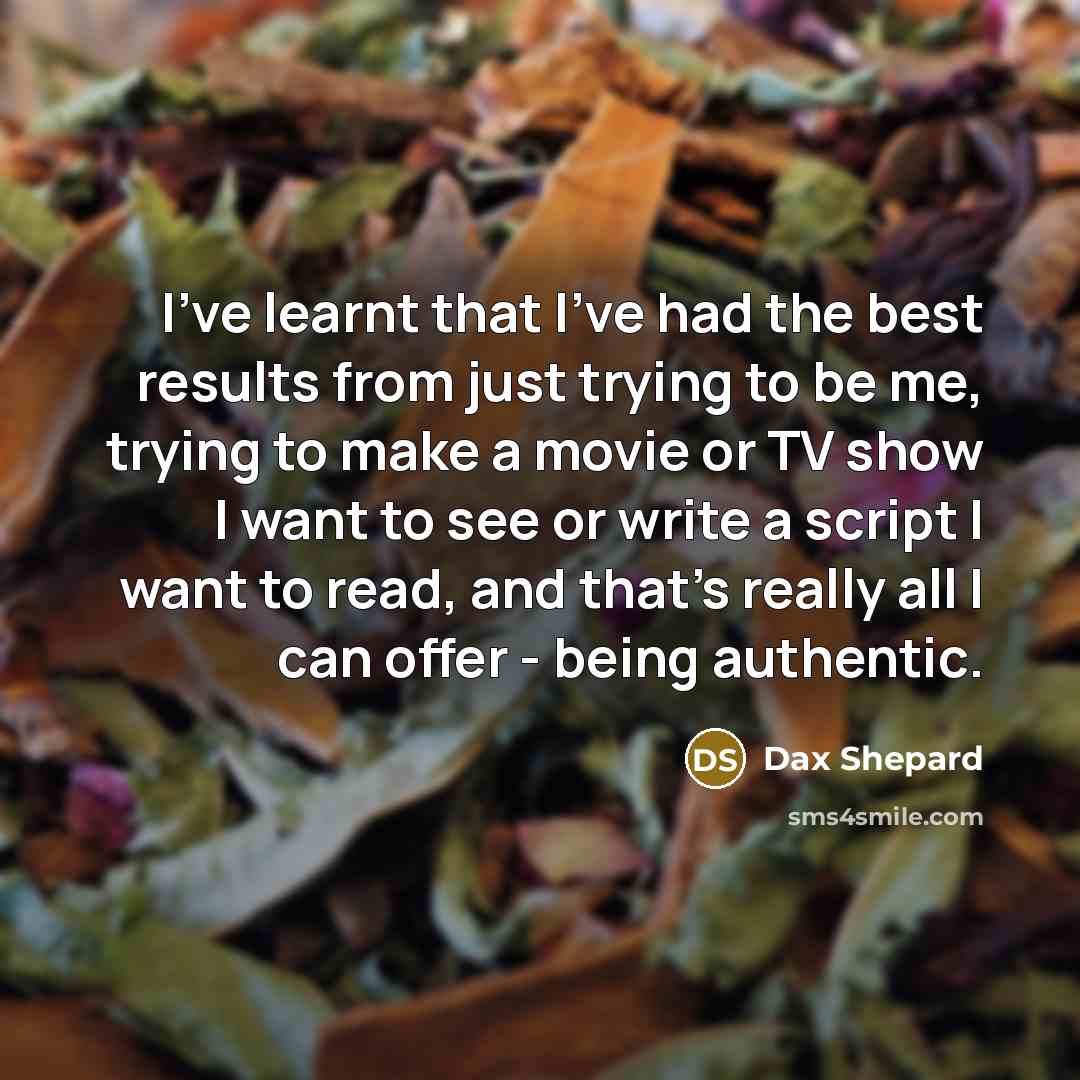 “I've learnt that I've had the best results from just trying to be me, trying to make a movie or TV show I want to see or write a script I want to read, and that's really all I can offer - being authentic.” quote by Dax Shepard