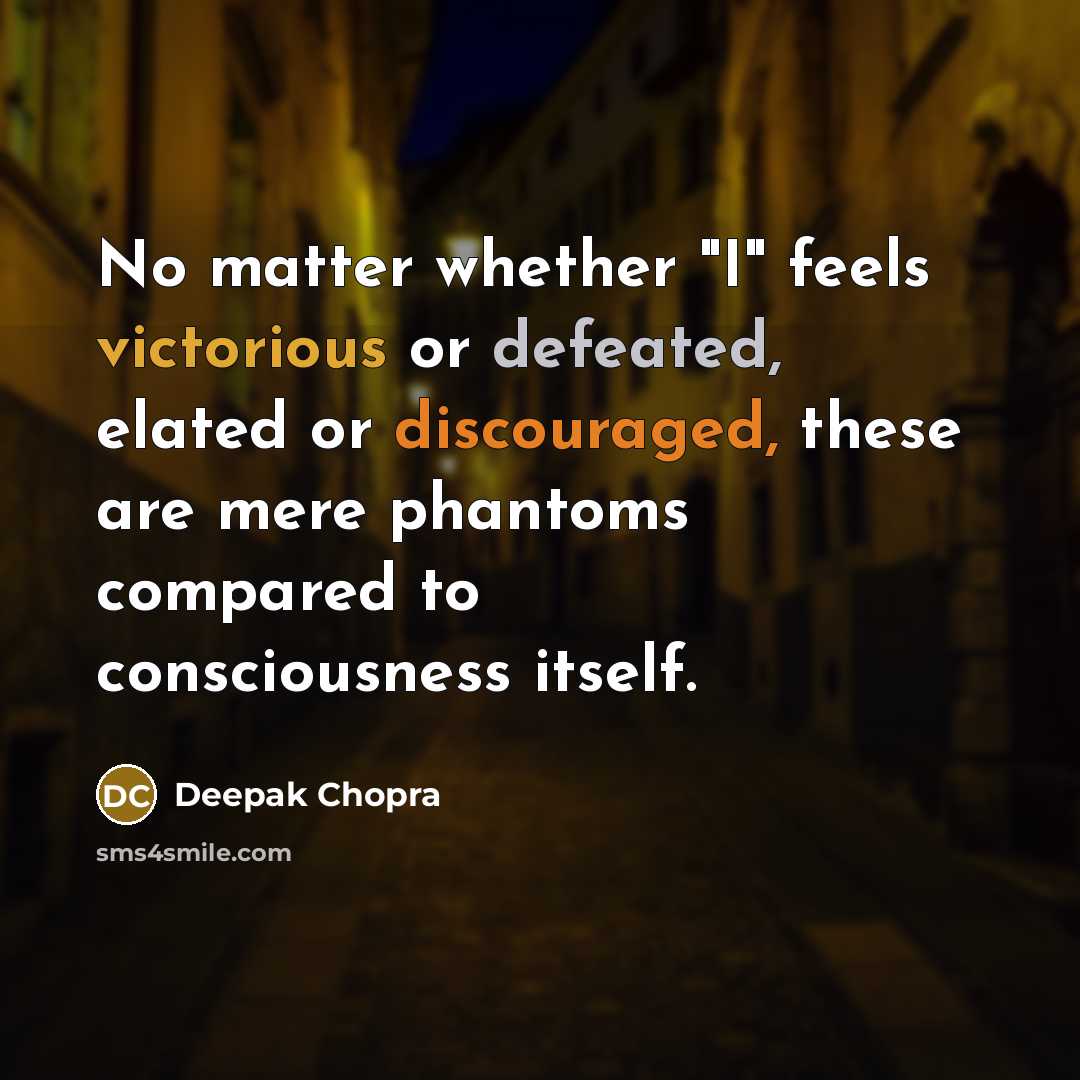 “No matter whether "I" feels victorious or defeated, elated or discouraged, these are mere phantoms compared to consciousness itself.” quote by Deepak Chopra