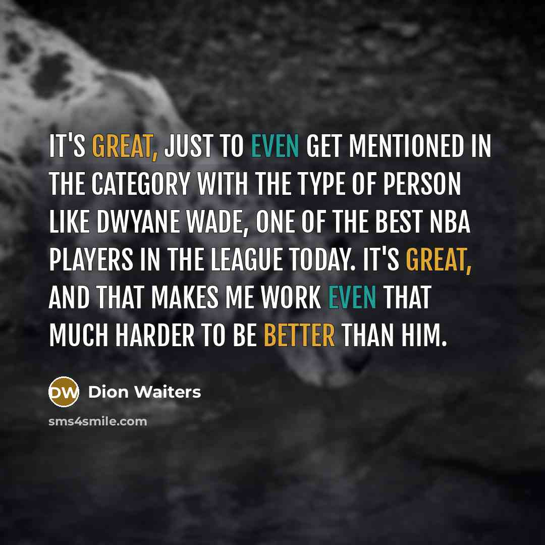 “It's great, just to even get mentioned in the category with the type of person like Dwyane Wade, one of the best NBA players in the league today. It's great, and that makes me work even that much harder to be better than him.” quote by Dion Waiters