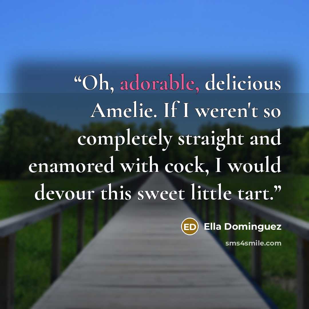 “Oh, adorable, delicious Amelie. If I weren't so completely straight and enamored with cock, I would devour this sweet little tart.” quote by Ella Dominguez