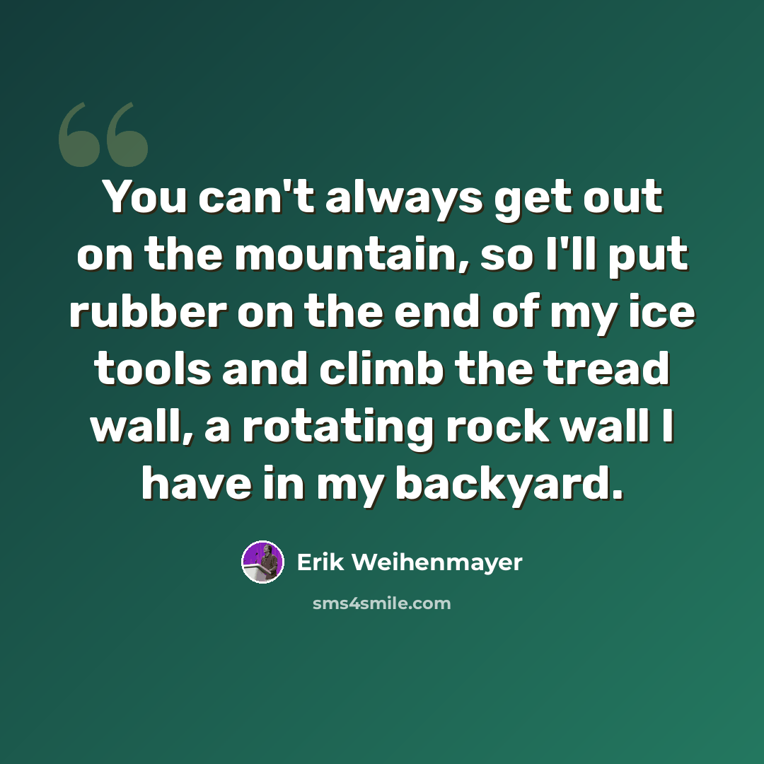 “You can't always get out on the mountain, so I'll put rubber on the end of my ice tools and climb the tread wall, a rotating rock wall I have in my backyard.” quote by Erik Weihenmayer