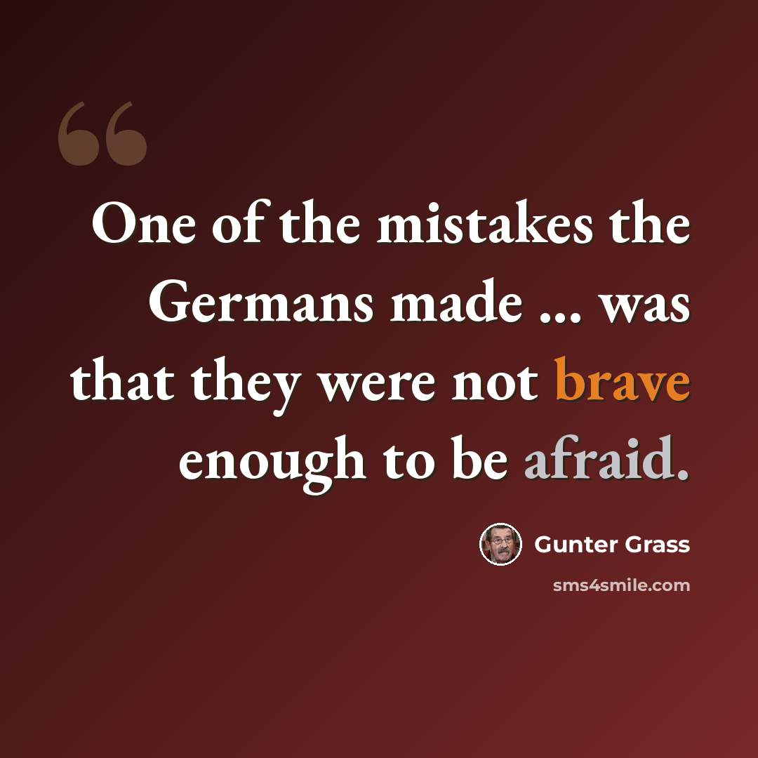“One of the mistakes the Germans made ... was that they were not brave enough to be afraid.” quote by Gunter Grass