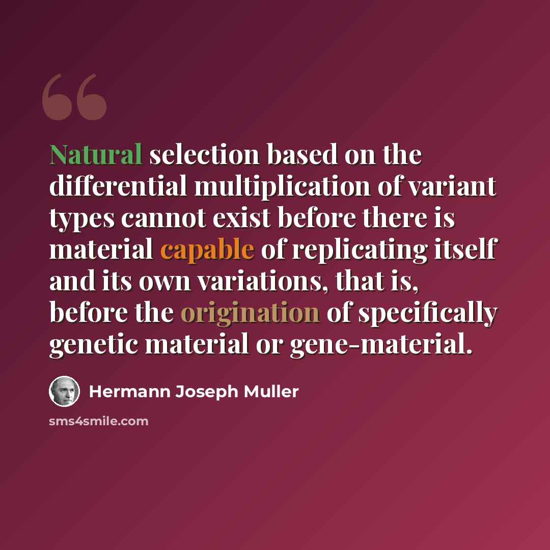 “Natural selection based on the differential multiplication of variant types cannot exist before there is material capable of replicating itself and its own variations, that is, before the origination of specifically genetic material or gene-material.” quote by Hermann Joseph Muller