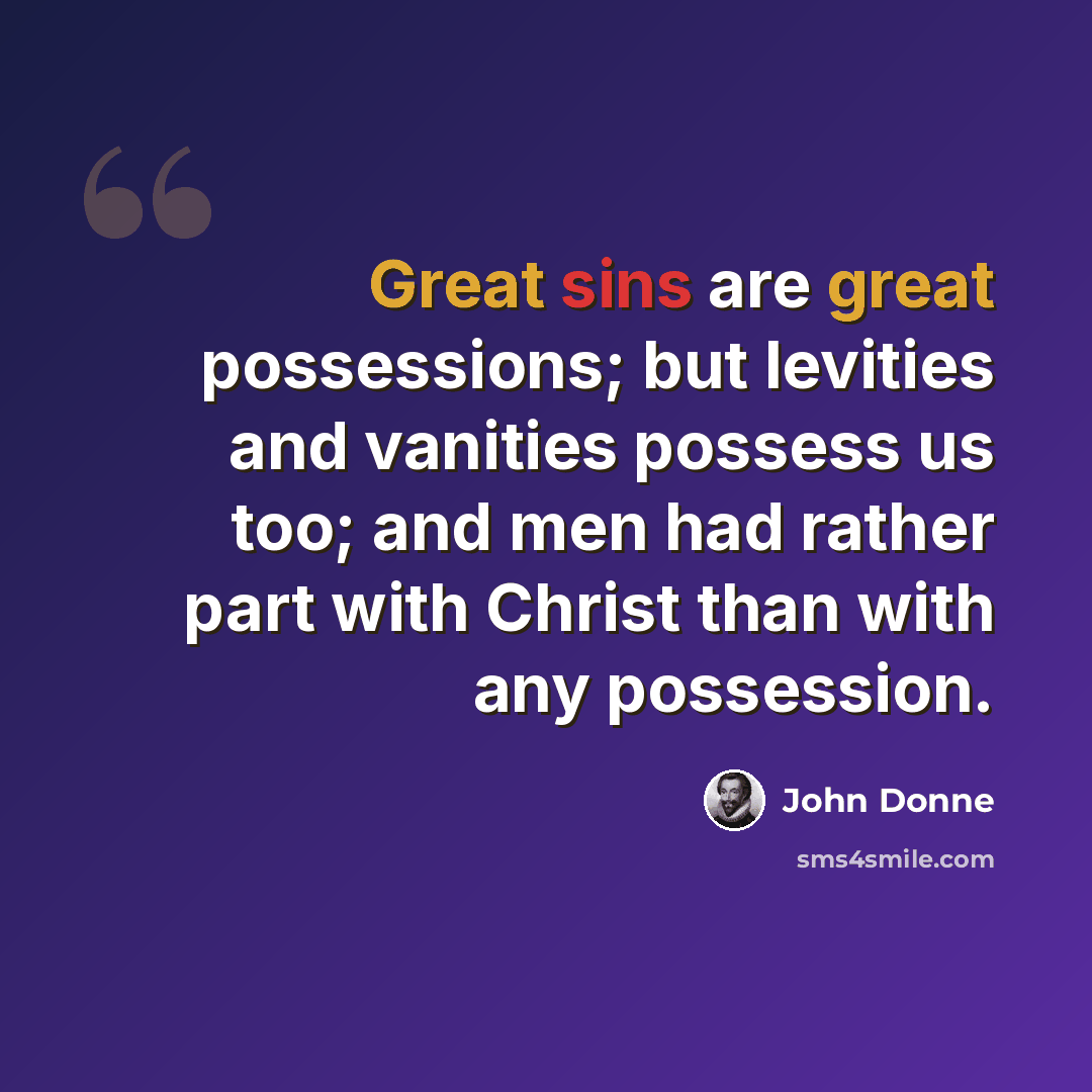 “Great sins are great possessions; but levities and vanities possess us too; and men had rather part with Christ than with any possession.” quote by John Donne