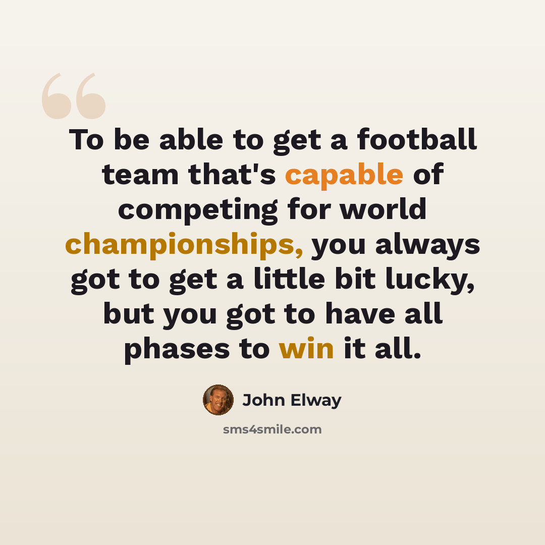 “To be able to get a football team that's capable of competing for world championships, you always got to get a little bit lucky, but you got to have all phases to win it all.” quote by John Elway