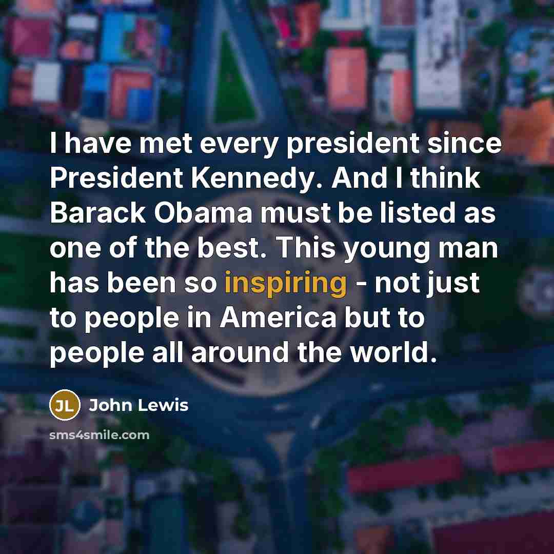“I have met every president since President Kennedy. And I think Barack Obama must be listed as one of the best. This young man has been so inspiring - not just to people in America but to people all around the world.” quote by John Lewis