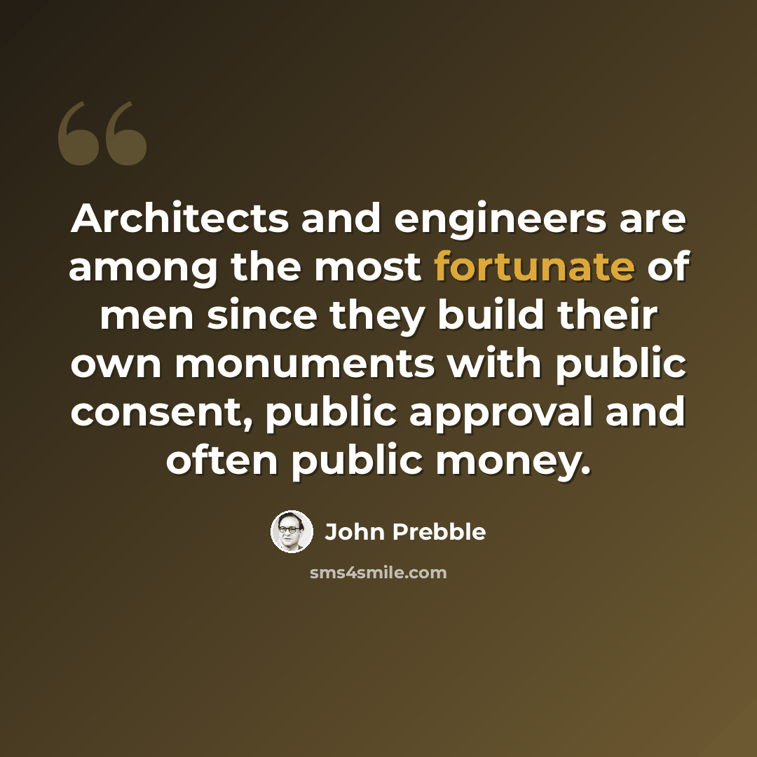 “Architects and engineers are among the most fortunate of men since they build their own monuments with public consent, public approval and often public money.” quote by John Prebble