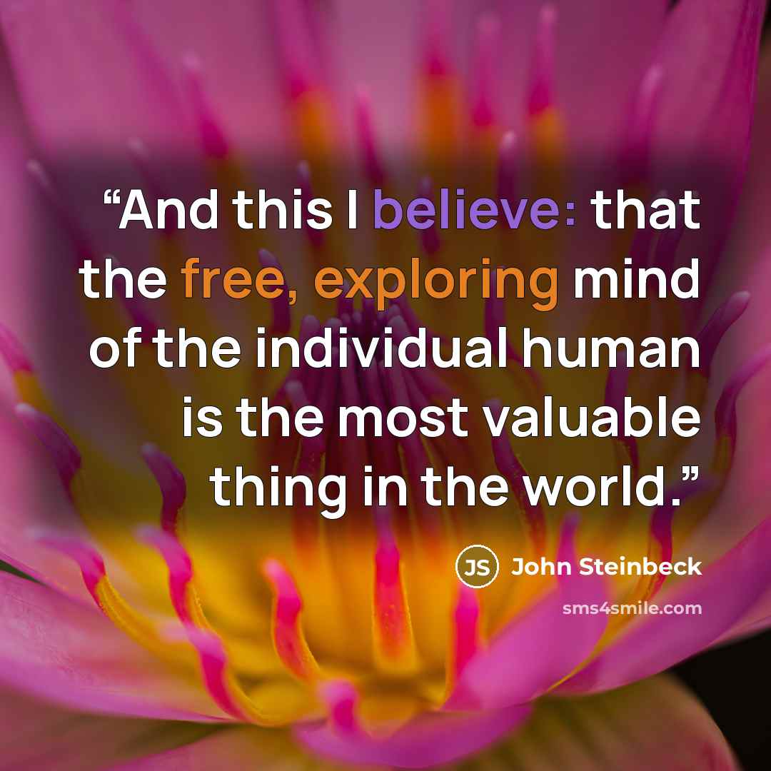 “And this I believe: that the free, exploring mind of the individual human is the most valuable thing in the world.” quote by John Steinbeck