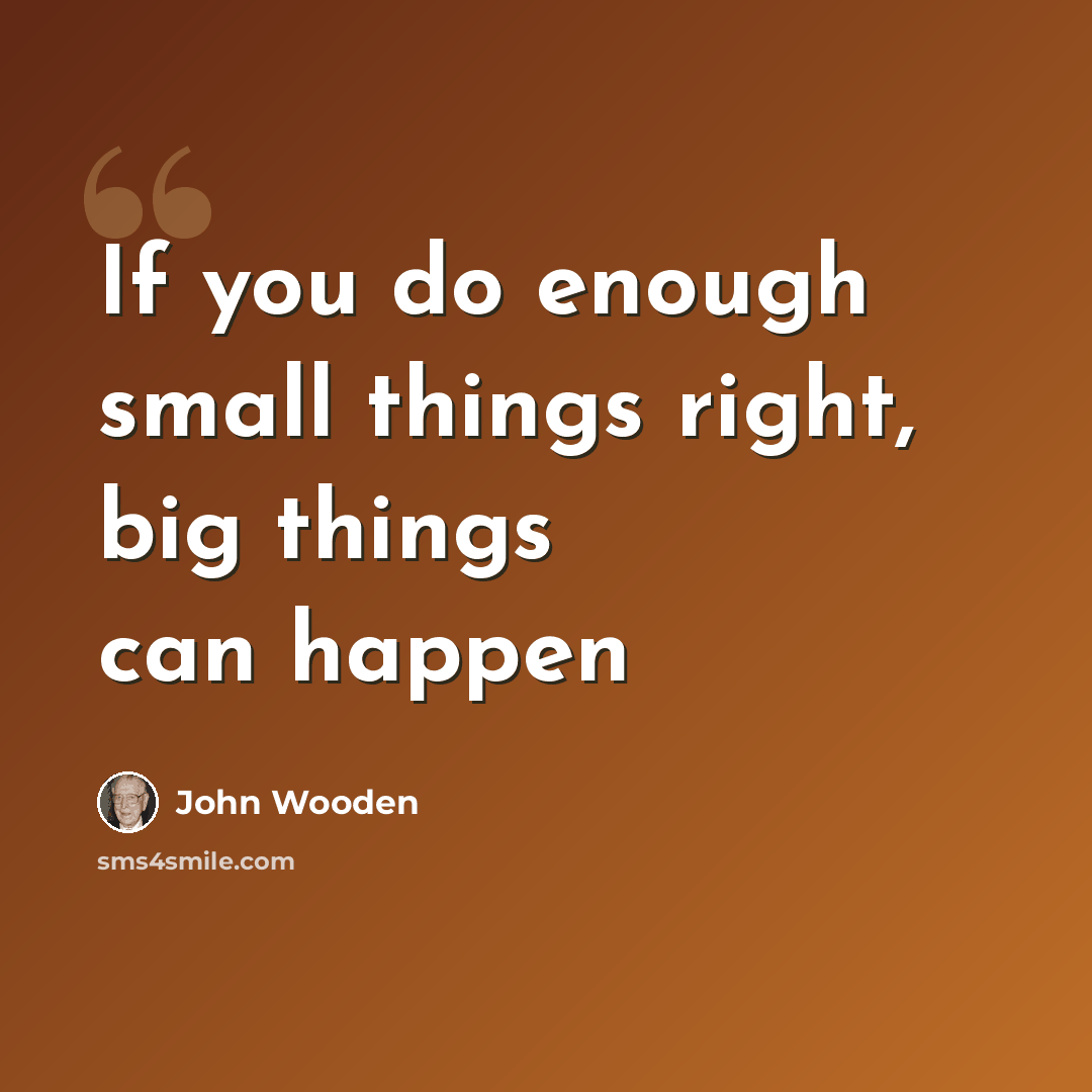 “If you do enough small things right, big things can happen” quote by John Wooden