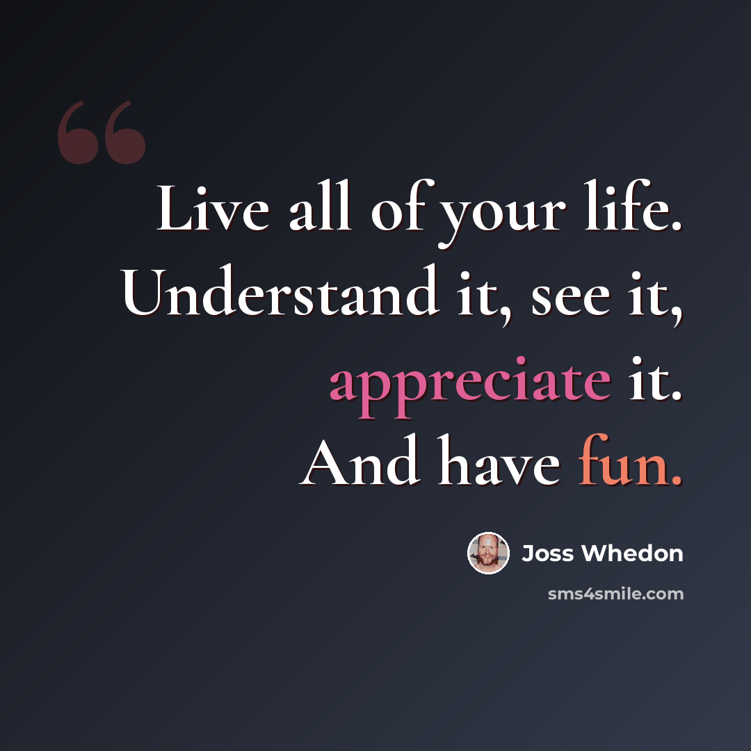 “Live all of your life. Understand it, see it, appreciate it. And have fun.” quote by Joss Whedon