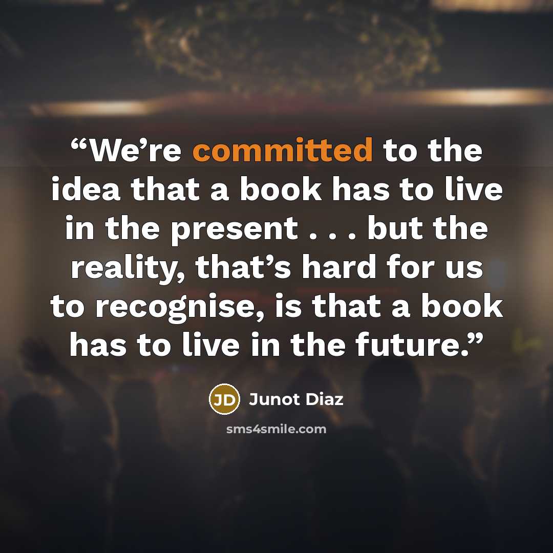 “We’re committed to the idea that a book has to live in the present . . . but the reality, that’s hard for us to recognise, is that a book has to live in the future.” quote by Junot Díaz