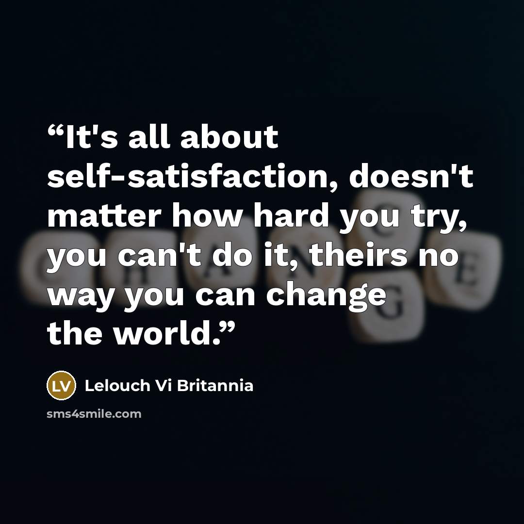 “It's all about self-satisfaction, doesn't matter how hard you try, you can't do it, theirs no way you can change the world.” quote by Lelouch Vi Britannia