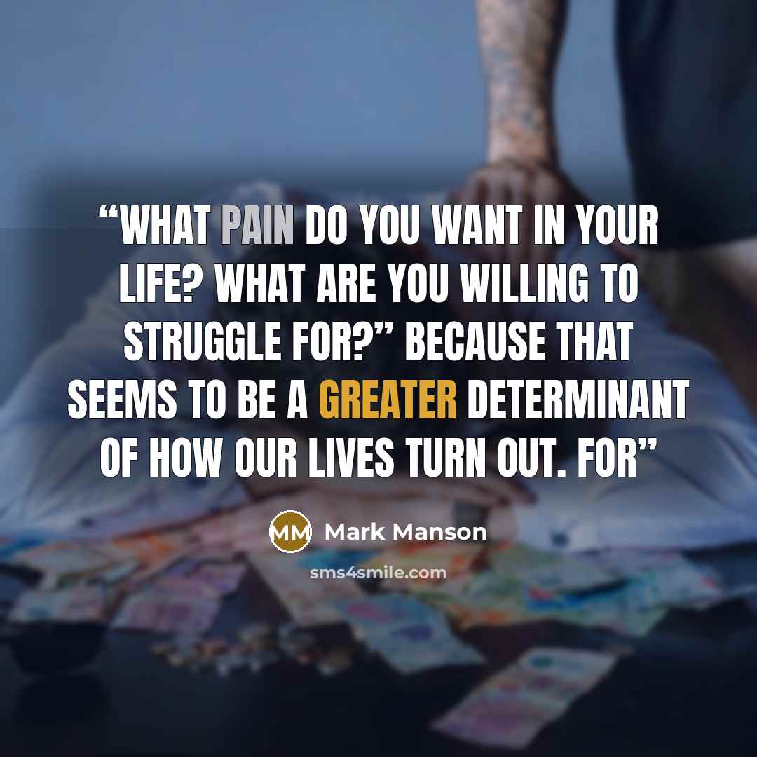 “What pain do you want in your life? What are you willing to struggle for?” Because that seems to be a greater determinant of how our lives turn out. For” quote by Mark Manson
