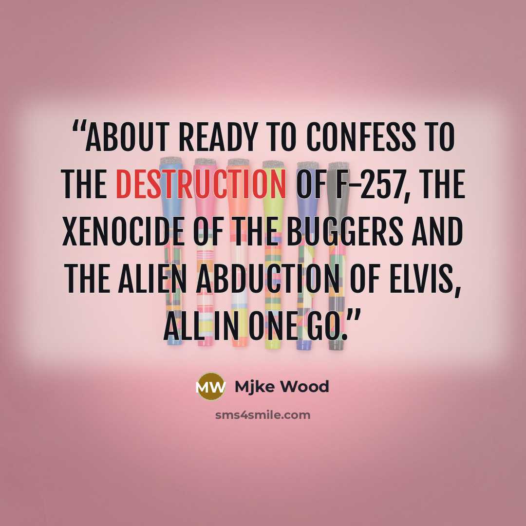 “about ready to confess to the destruction of F-257, the xenocide of the Buggers and the alien abduction of Elvis, all in one go.” quote by Mjke Wood