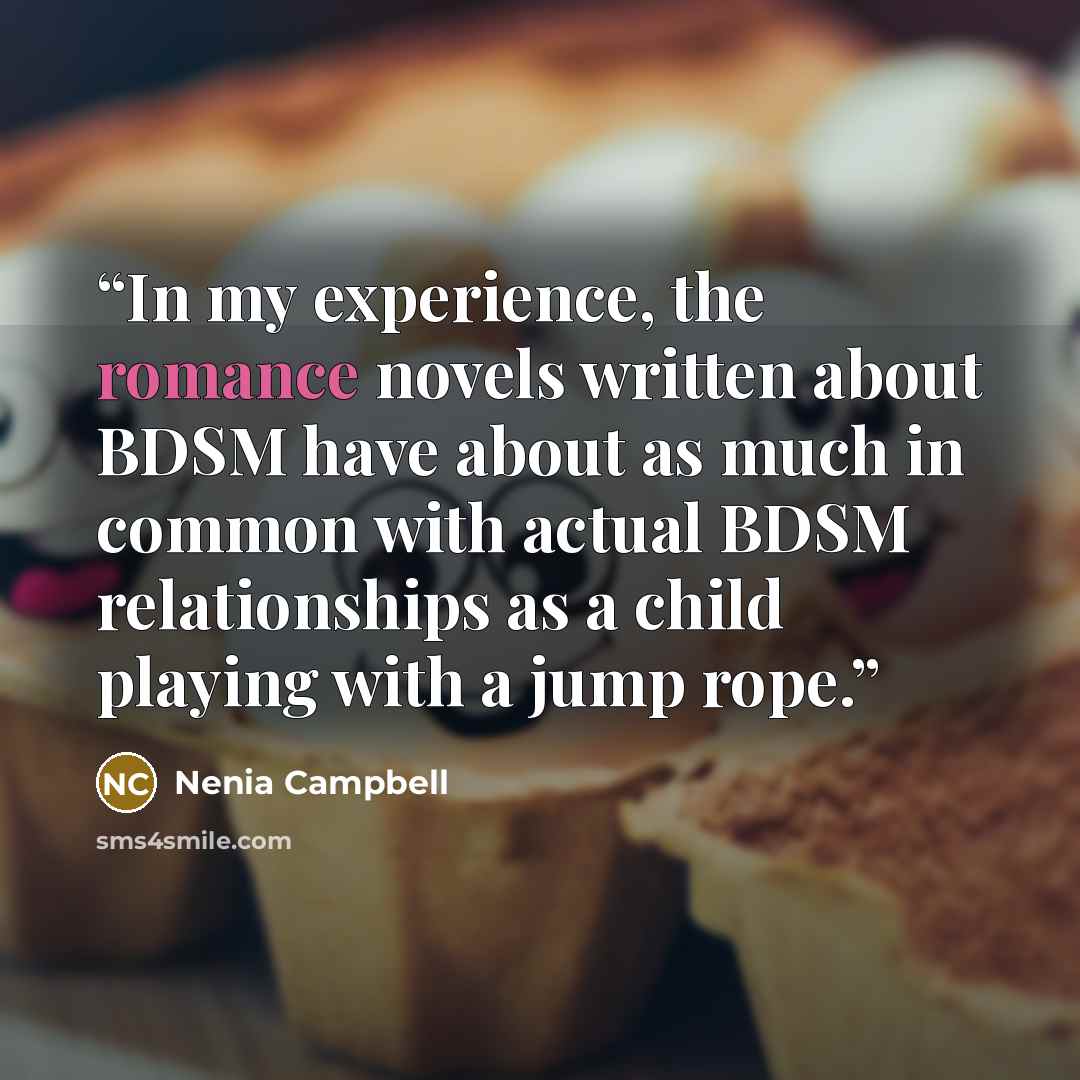 “In my experience, the romance novels written about BDSM have about as much in common with actual BDSM relationships as a child playing with a jump rope.” quote by Nenia Campbell
