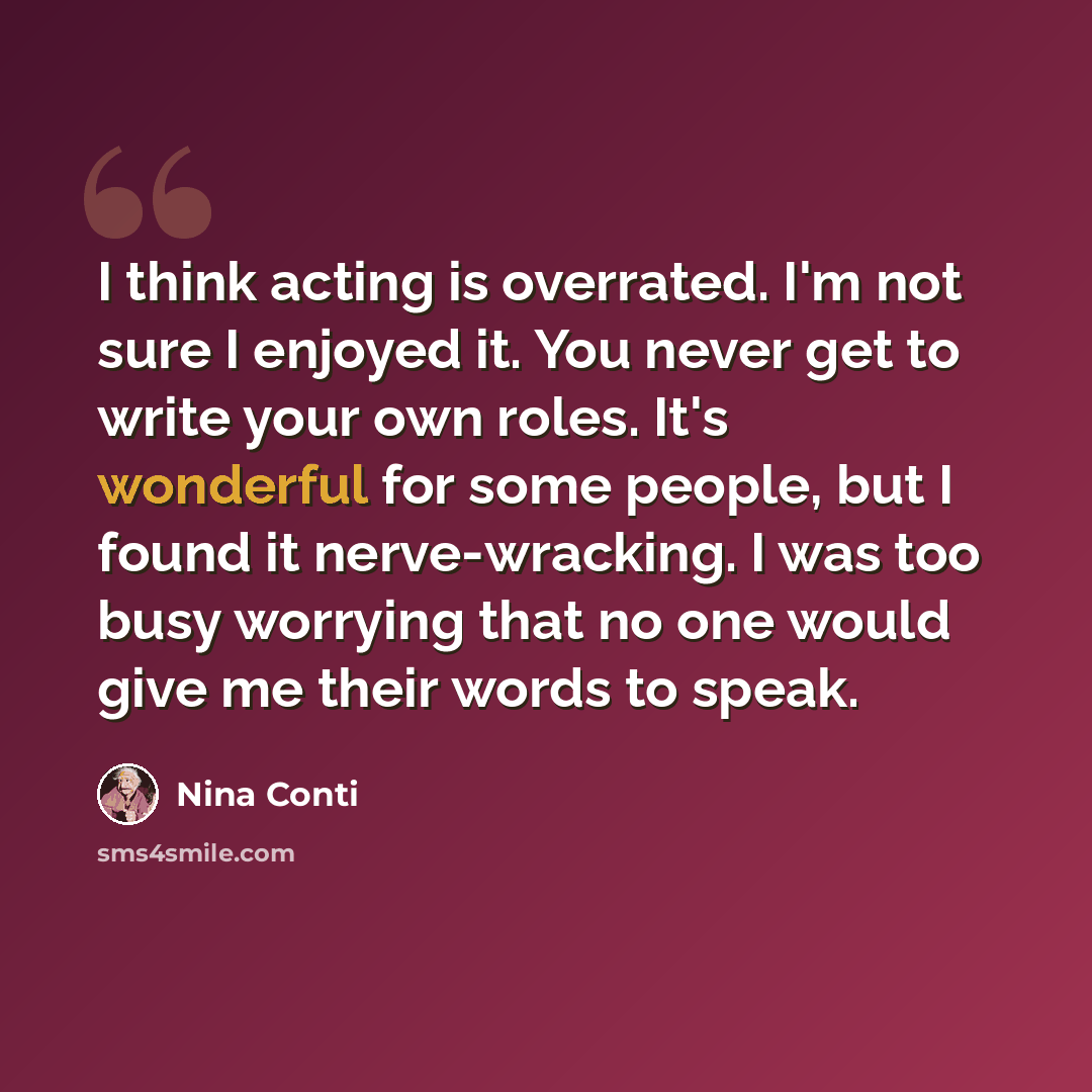 “I think acting is overrated. I'm not sure I enjoyed it. You never get to write your own roles. It's wonderful for some people, but I found it nerve-wracking. I was too busy worrying that no one would give me their words to speak.” quote by Nina Conti