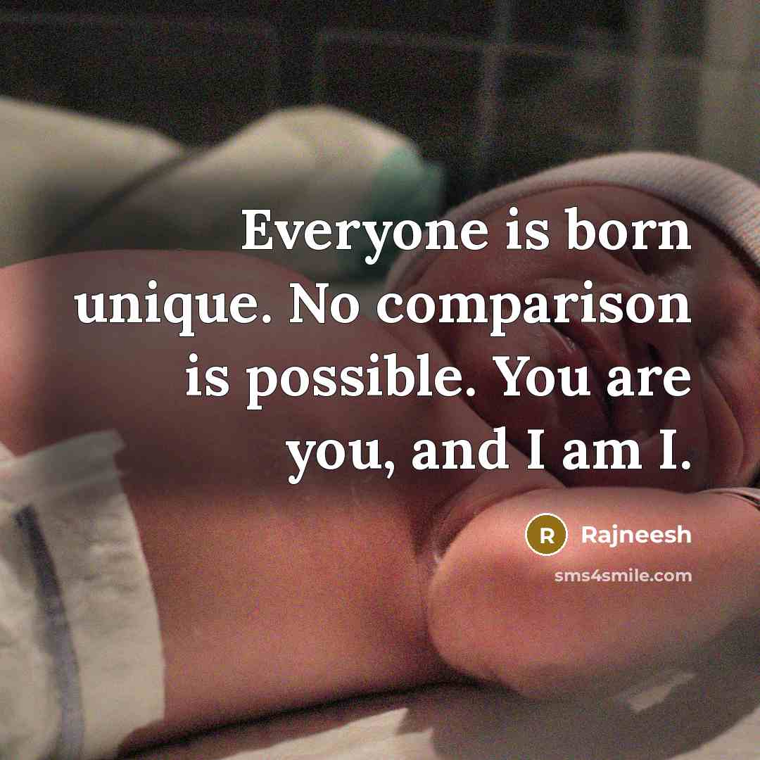 “Everyone is born unique. No comparison is possible. You are you, and I am I.” quote by Rajneesh