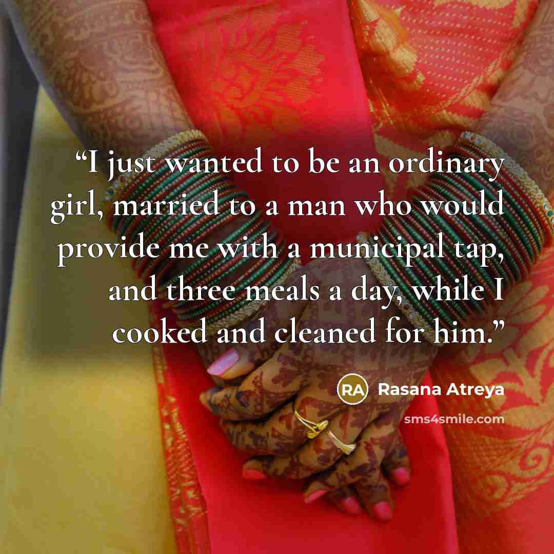 “I just wanted to be an ordinary girl, married to a man who would provide me with a municipal tap, and three meals a day, while I cooked and cleaned for him.” quote by Rasana Atreya