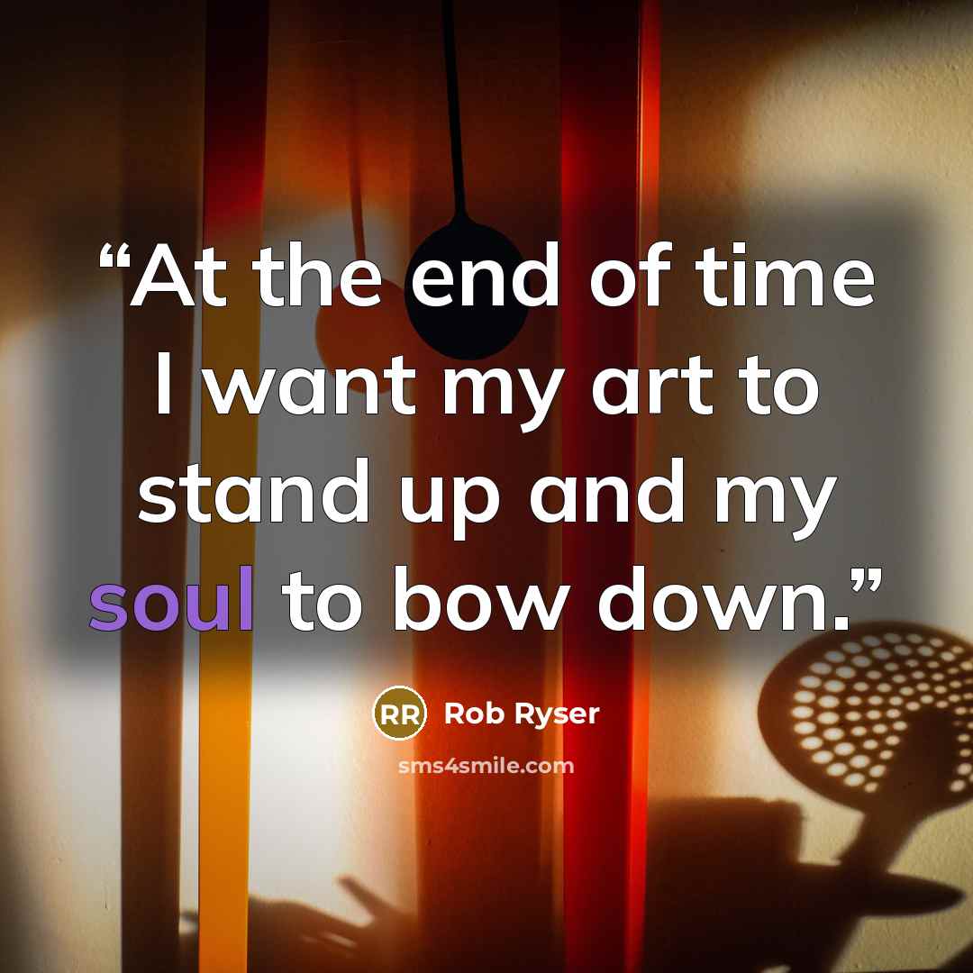 “At the end of time I want my art to stand up and my soul to bow down.” quote by Rob Ryser