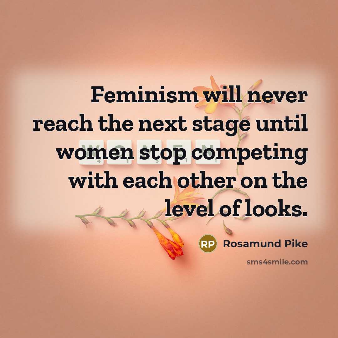 “Feminism will never reach the next stage until women stop competing with each other on the level of looks.” quote by Rosamund Pike