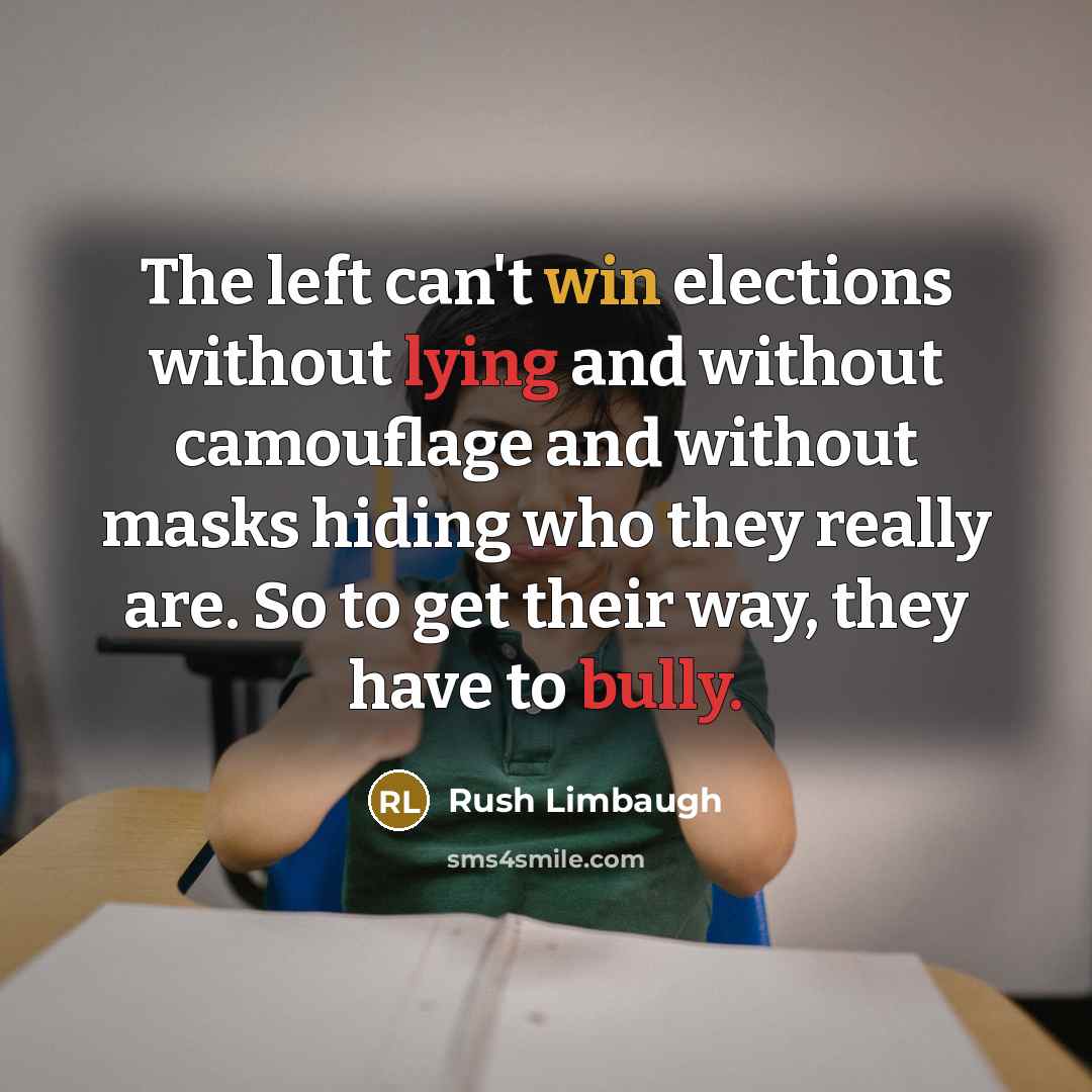 “The left can't win elections without lying and without camouflage and without masks hiding who they really are. So to get their way, they have to bully.” quote by Rush Limbaugh