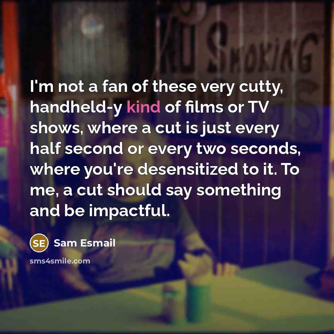 “I'm not a fan of these very cutty, handheld-y kind of films or TV shows, where a cut is just every half second or every two seconds, where you're desensitized to it. To me, a cut should say something and be impactful.” quote by Sam Esmail