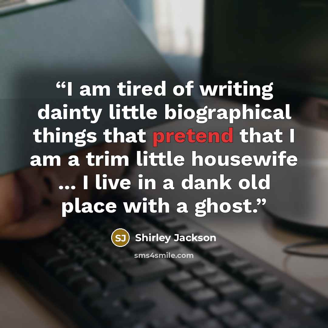 “I am tired of writing dainty little biographical things that pretend that I am a trim little housewife ... I live in a dank old place with a ghost.” quote by Shirley Jackson