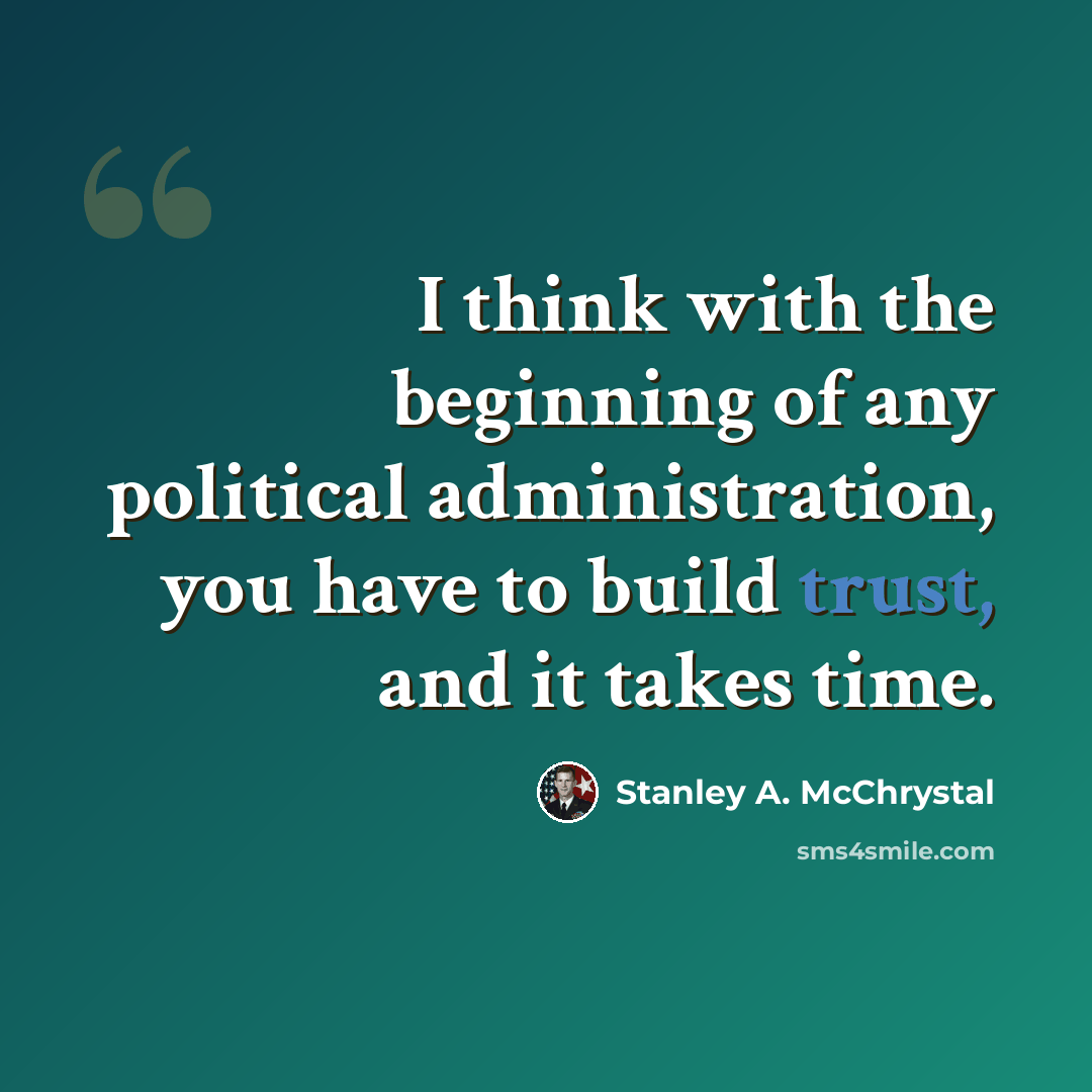“I think with the beginning of any political administration, you have to build trust, and it takes time.” quote by Stanley A. McChrystal