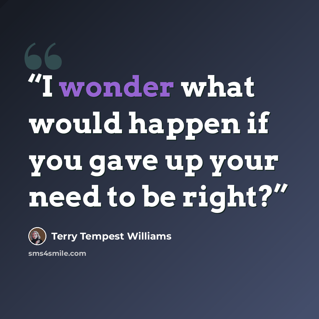 “I wonder what would happen if you gave up your need to be right?” quote by Terry Tempest Williams