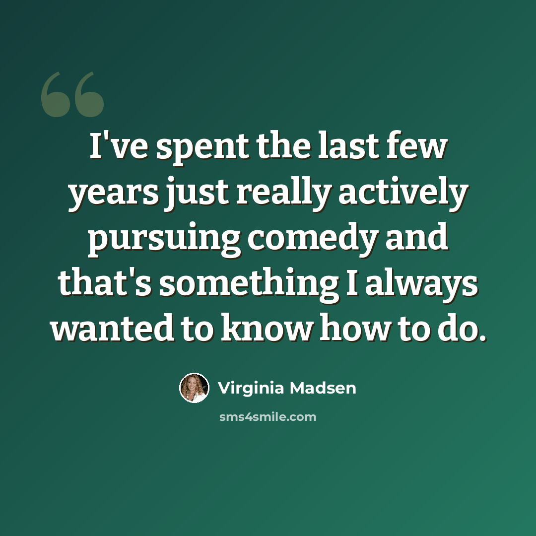 “I've spent the last few years just really actively pursuing comedy and that's something I always wanted to know how to do.” quote by Virginia Madsen