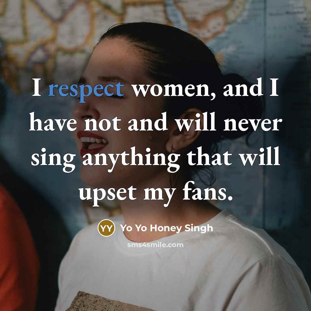 “I respect women, and I have not and will never sing anything that will upset my fans.” quote by Yo Yo Honey Singh