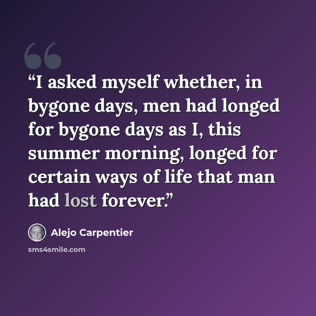 “I asked myself whether, in bygone days, men had longed for bygone days as I, this summer morning, longed for certain ways of life that man had lost forever.” quote by Alejo Carpentier