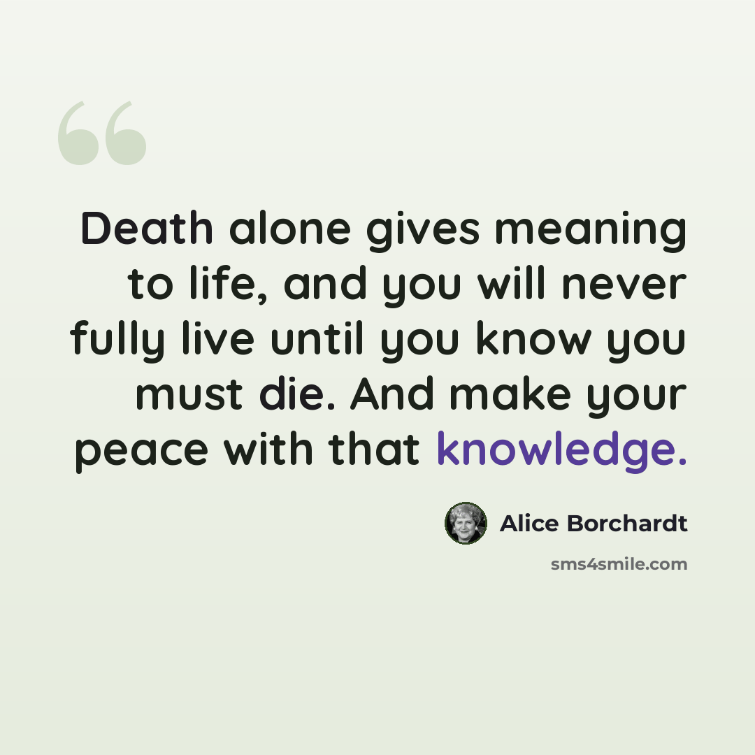 “Death alone gives meaning to life, and you will never fully live until you know you must die. And make your peace with that knowledge.” quote by Alice Borchardt