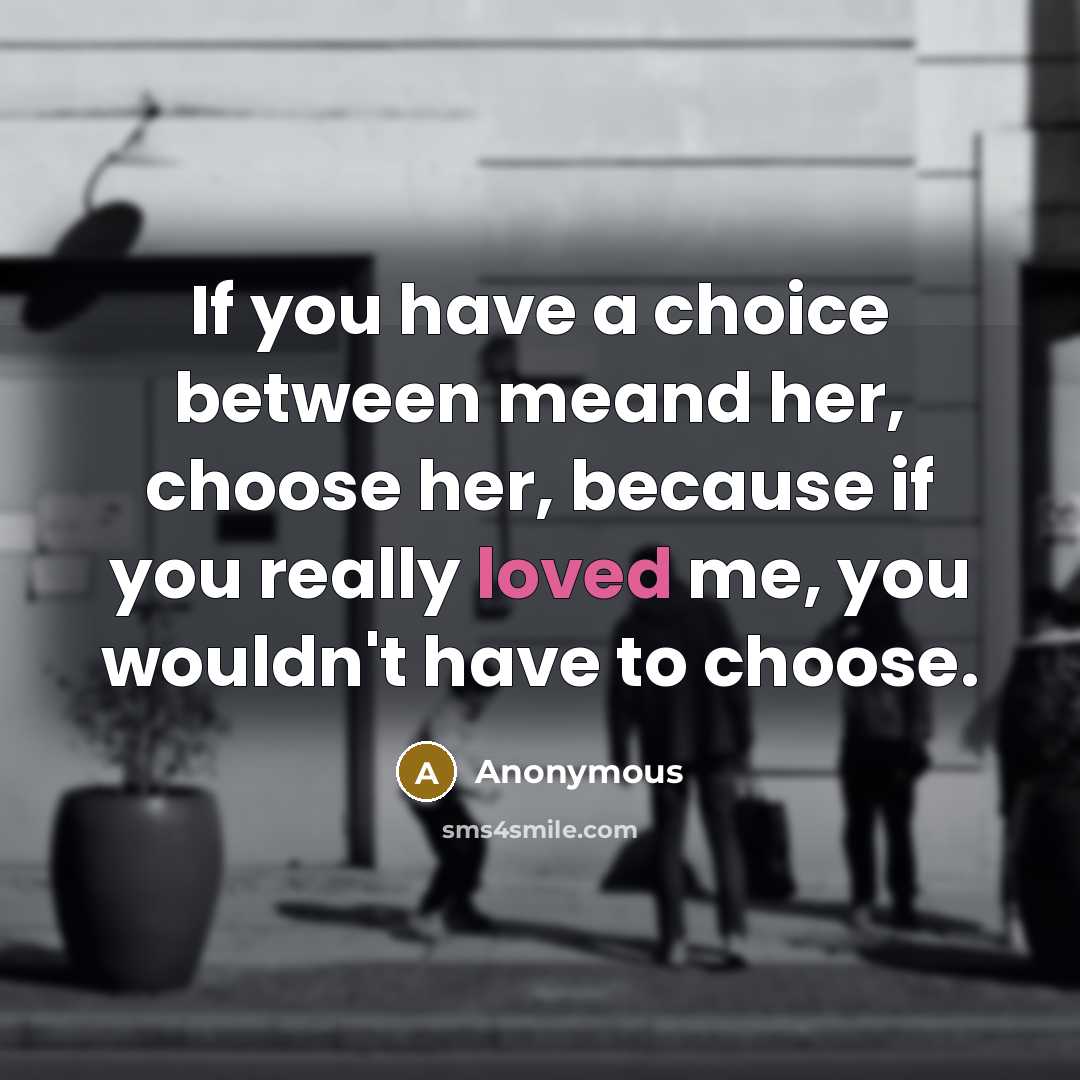 “If you have a choice between meand her, choose her, because if you really loved me, you wouldn't have to choose.” quote by Anonymous