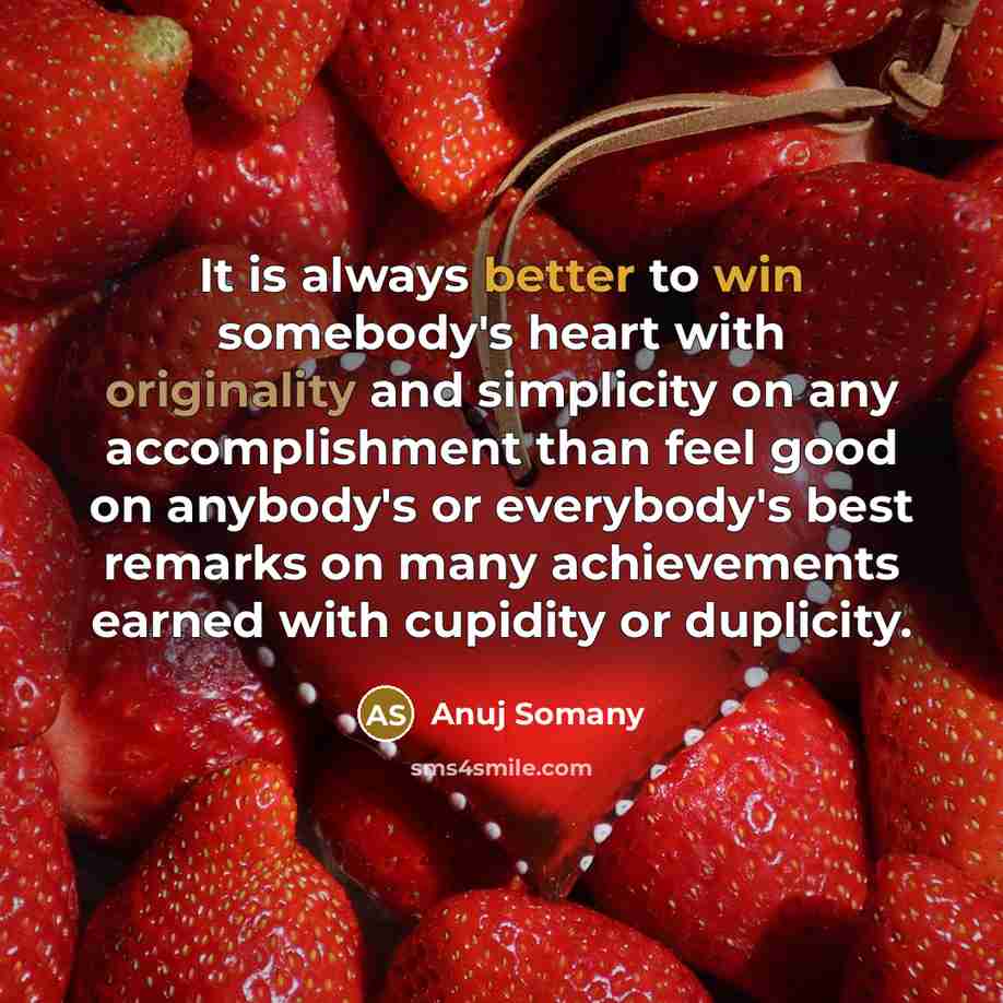 “It is always better to win somebody's heart with originality and simplicity on any accomplishment than feel good on anybody's or everybody's best remarks on many achievements earned with cupidity or duplicity.” quote by Anuj Somany