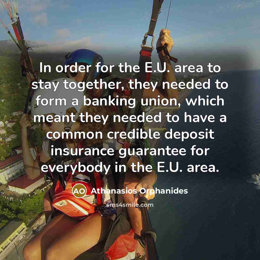 “In order for the E.U. area to stay together, they needed to form a banking union, which meant they needed to have a common credible deposit insurance guarantee for everybody in the E.U. area.” quote by Athanasios Orphanides