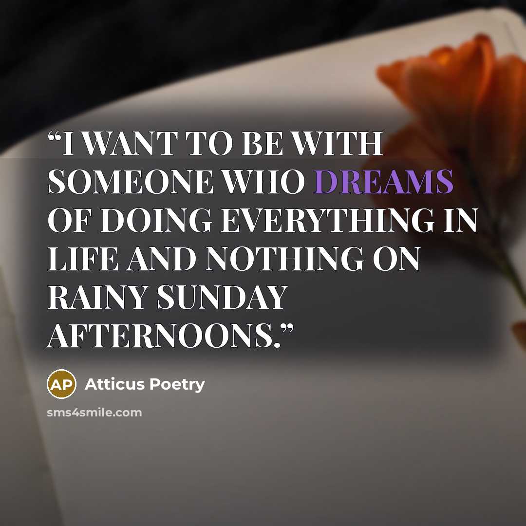 “I WANT TO BE WITH SOMEONE WHO DREAMS OF DOING EVERYTHING IN LIFE AND NOTHING ON RAINY SUNDAY AFTERNOONS.” quote by Atticus Poetry