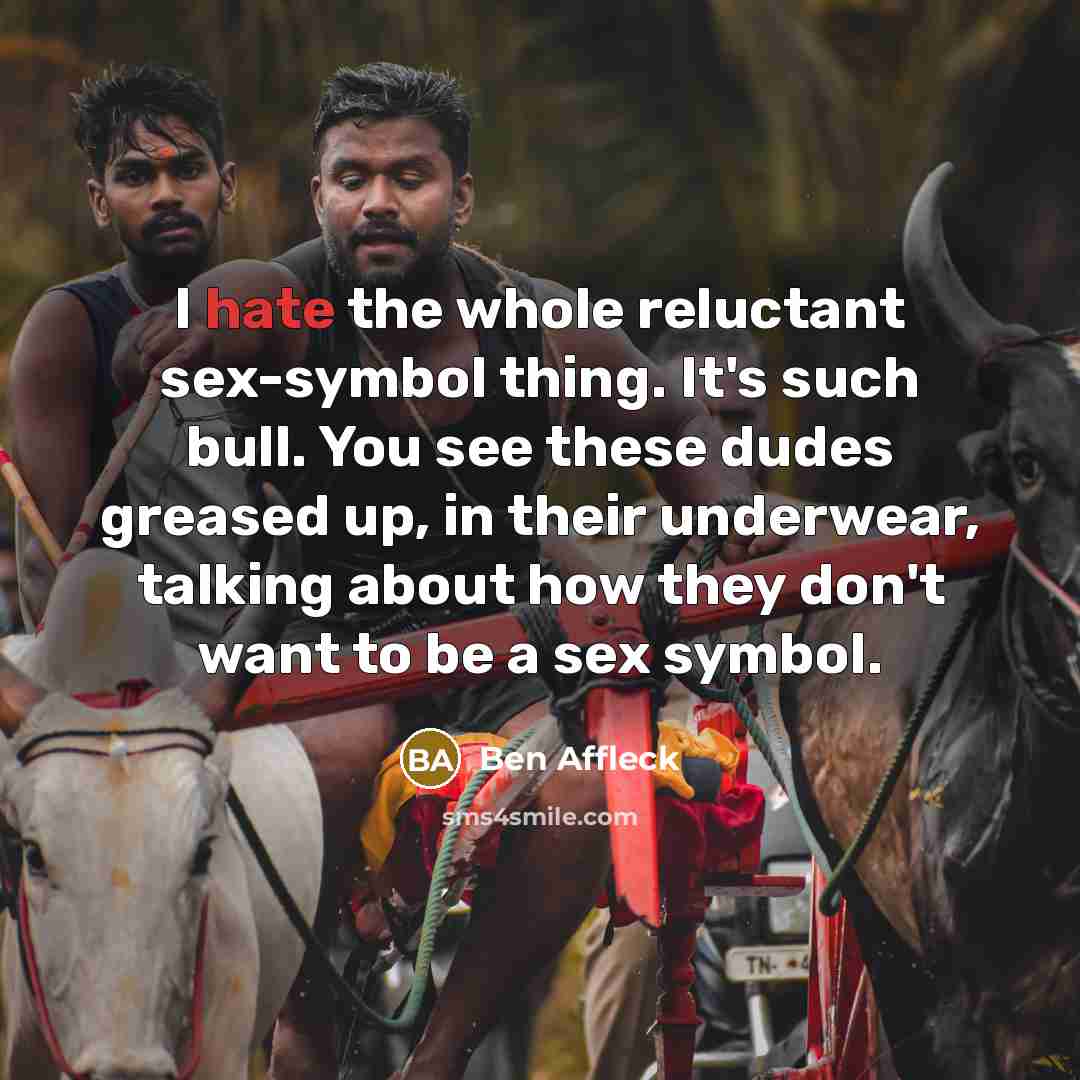 “I hate the whole reluctant sex-symbol thing. It's such bull. You see these dudes greased up, in their underwear, talking about how they don't want to be a sex symbol.” quote by Ben Affleck