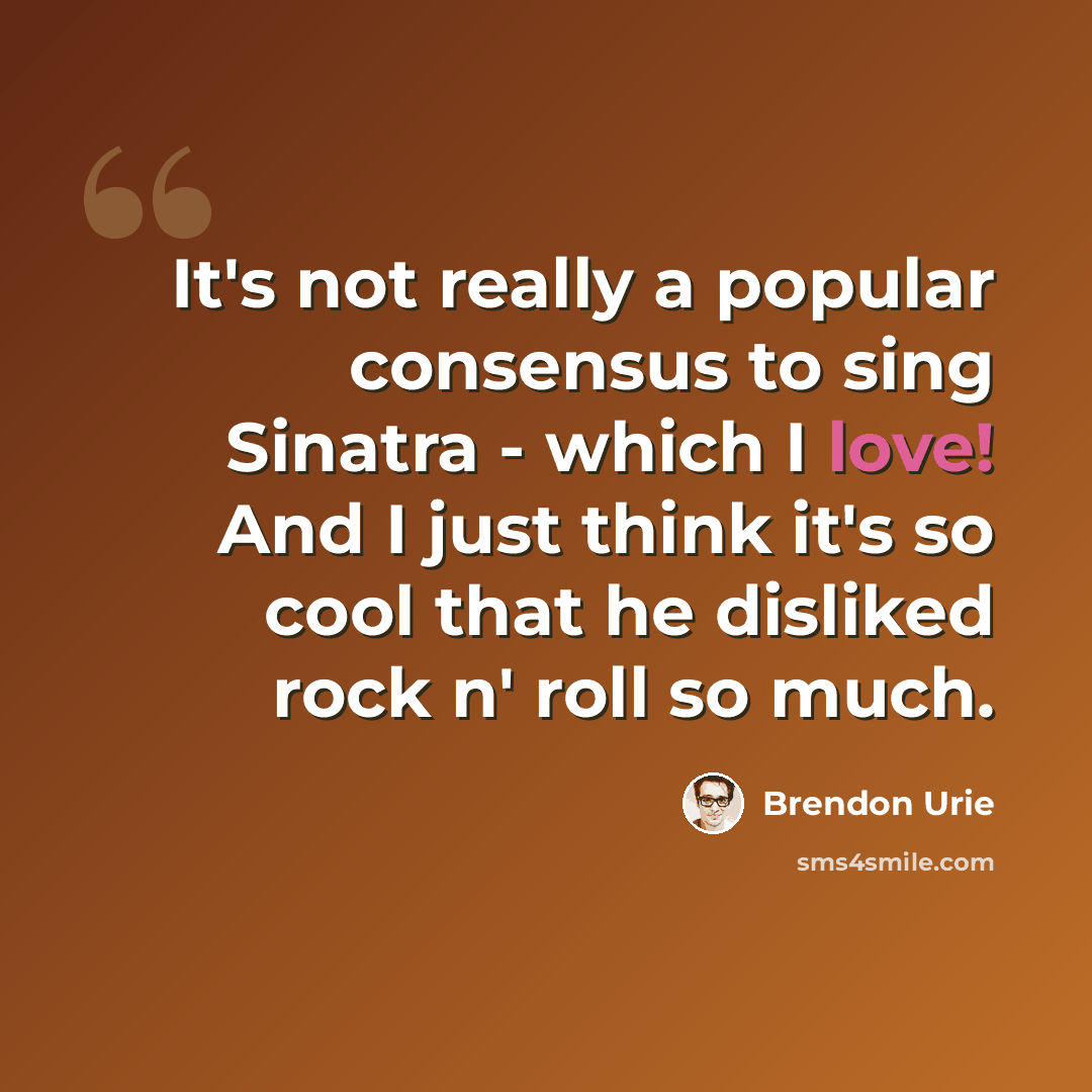 “It's not really a popular consensus to sing Sinatra - which I love! And I just think it's so cool that he disliked rock n' roll so much.” quote by Brendon Urie