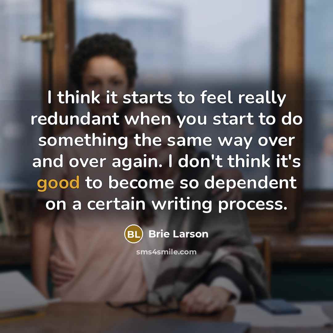 “I think it starts to feel really redundant when you start to do something the same way over and over again. I don't think it's good to become so dependent on a certain writing process.” quote by Brie Larson