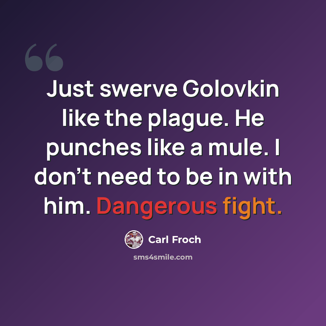“Just swerve Golovkin like the plague. He punches like a mule. I don't need to be in with him. Dangerous fight.” quote by Carl Froch