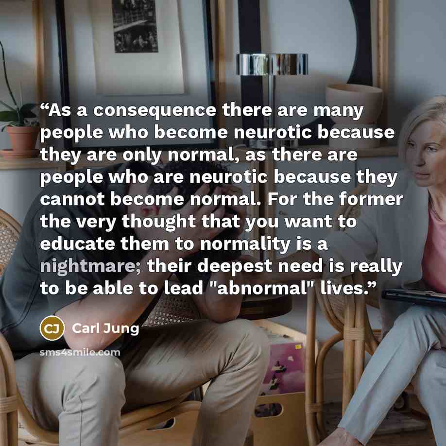 “As a consequence there are many people who become neurotic because they are only normal, as there are people who are neurotic because they cannot become normal. For the former the very thought that you want to educate them to normality is a nightmare; their deepest need is really to be able to…” quote by Carl Jung