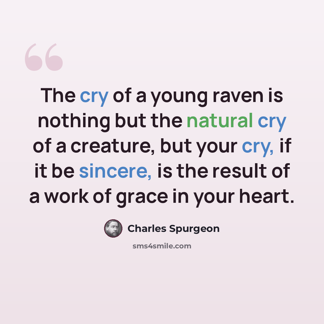 “The cry of a young raven is nothing but the natural cry of a creature, but your cry, if it be sincere, is the result of a work of grace in your heart.” quote by Charles Spurgeon