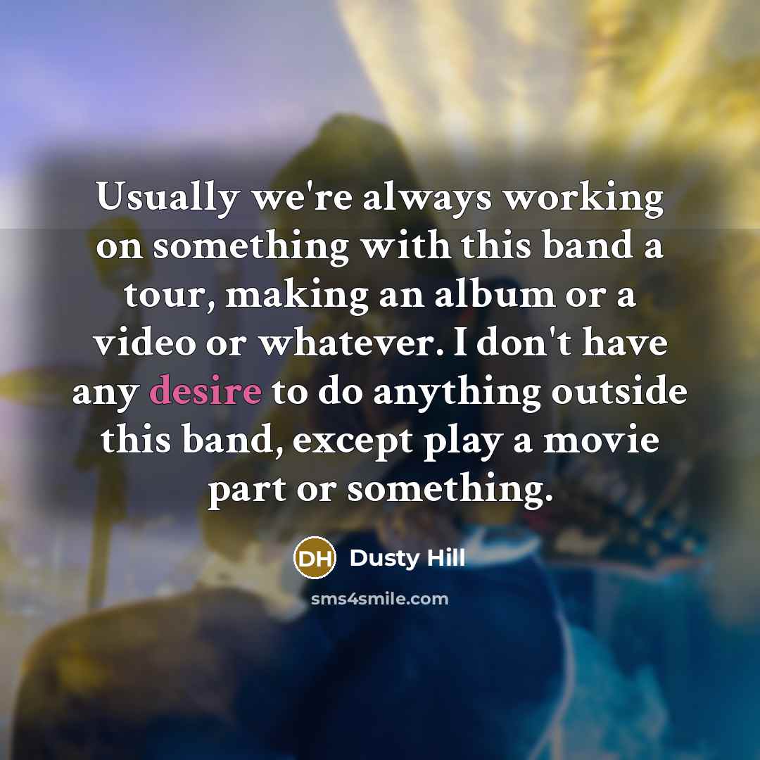 “Usually we're always working on something with this band a tour, making an album or a video or whatever. I don't have any desire to do anything outside this band, except play a movie part or something.” quote by Dusty Hill