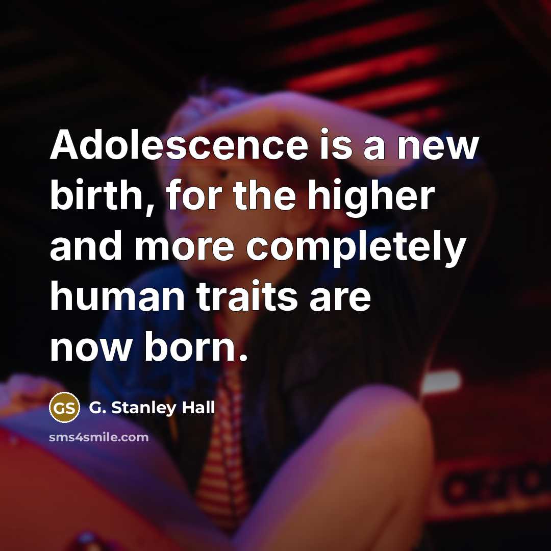 “Adolescence is a new birth, for the higher and more completely human traits are now born.” quote by G. Stanley Hall