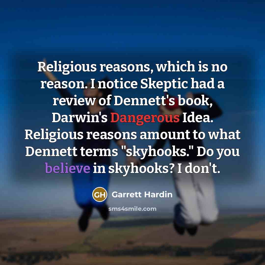 “Religious reasons, which is no reason. I notice Skeptic had a review of Dennett's book, Darwin's Dangerous Idea. Religious reasons amount to what Dennett terms "skyhooks." Do you believe in skyhooks? I don't.” quote by Garrett Hardin
