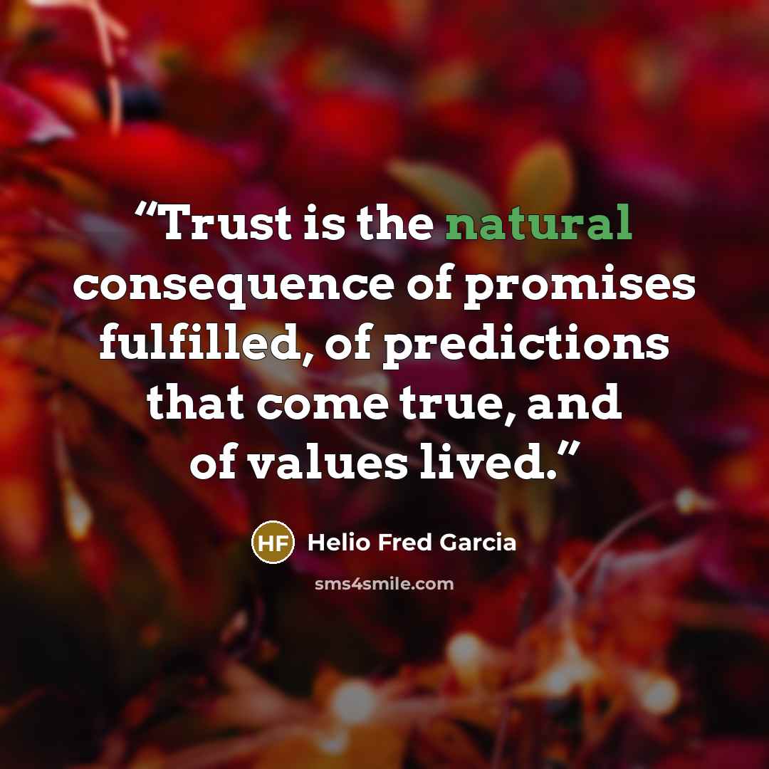 “Trust is the natural consequence of promises fulfilled, of predictions that come true, and of values lived.” quote by Helio Fred Garcia