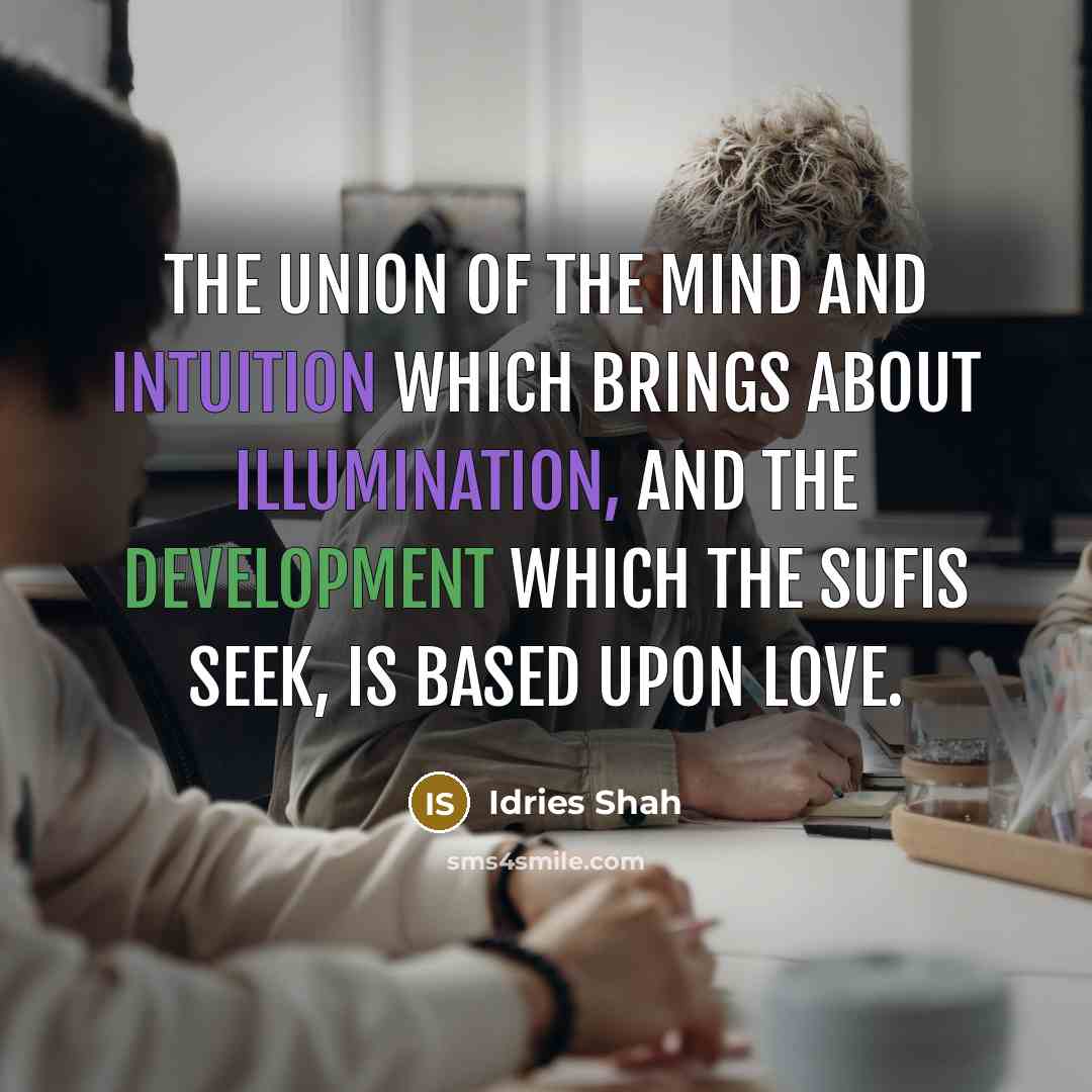 “The union of the mind and intuition which brings about illumination, and the development which the Sufis seek, is based upon love.” quote by Idries Shah
