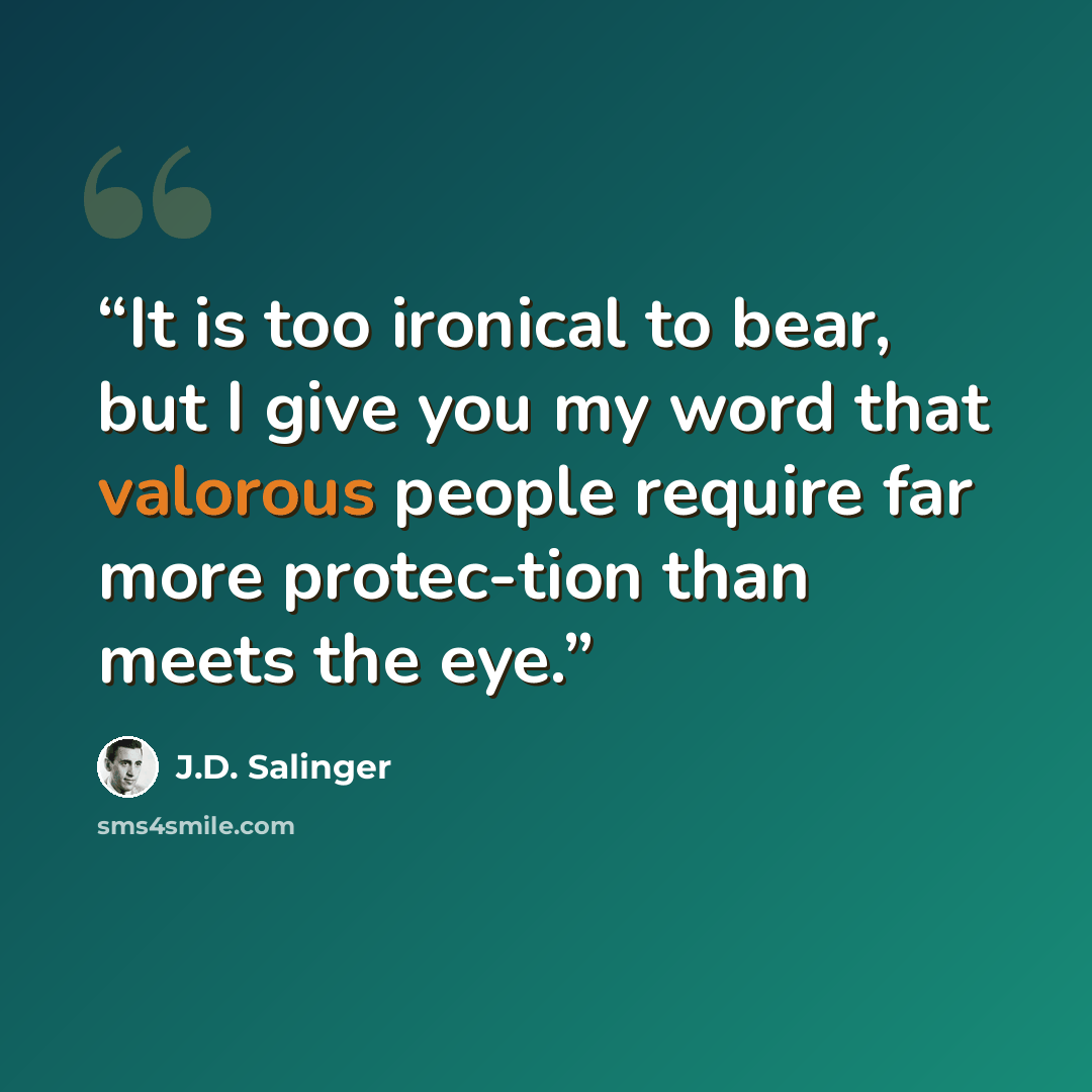 “It is too ironical to bear, but I give you my word that valorous people require far more protec-tion than meets the eye.” quote by J.D. Salinger