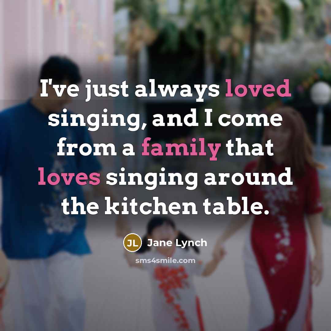 “I've just always loved singing, and I come from a family that loves singing around the kitchen table.” quote by Jane Lynch